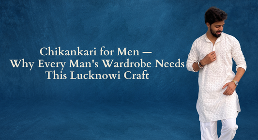 Chikankari for Men — Why Every Man's Wardrobe Needs This Lucknowi Craft